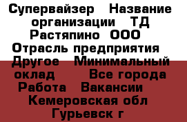 Супервайзер › Название организации ­ ТД Растяпино, ООО › Отрасль предприятия ­ Другое › Минимальный оклад ­ 1 - Все города Работа » Вакансии   . Кемеровская обл.,Гурьевск г.